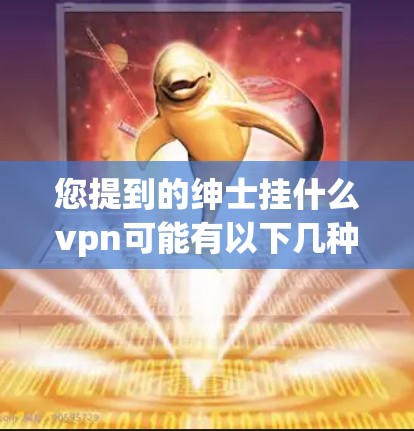 您提到的绅士挂什么vpn可能有以下几种理解