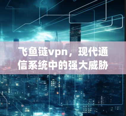 飞鱼链vpn,现代通信系统中的强大威胁