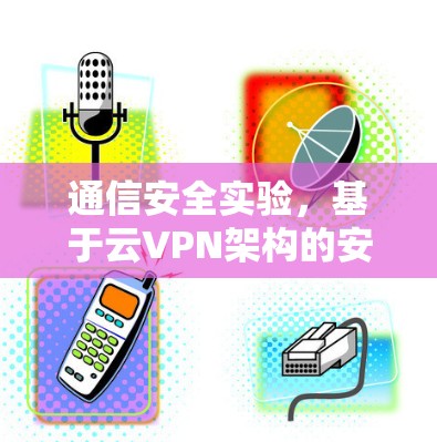 通信安全实验,基于云VPN架构的安全威胁分析