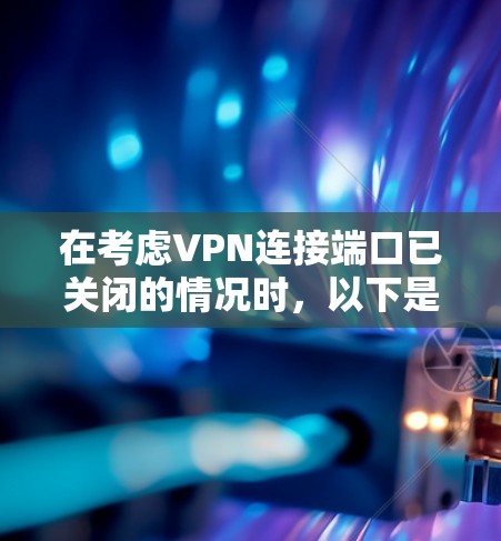 在考虑VPN连接端口已关闭的情况时,以下是一些关键步骤和建议