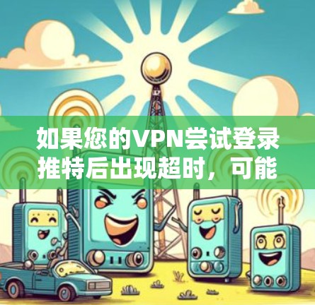 如果您的VPN尝试登录推特后出现超时,可能是由于以下原因导致的