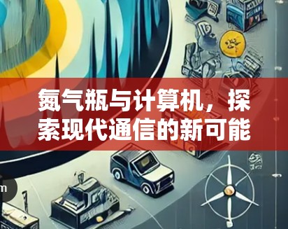 氮气瓶与计算机,探索现代通信的新可能