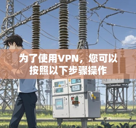 为了使用VPN,您可以按照以下步骤操作