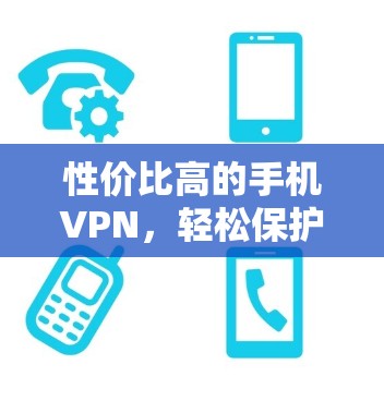 性价比高的手机VPN,轻松保护数据的实用选择