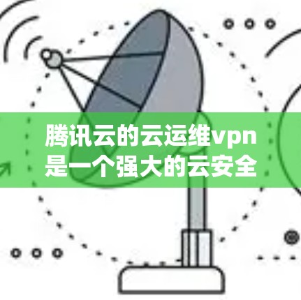 腾讯云的云运维vpn是一个强大的云安全解决方案,主要通过多种技术手段保护用户和云环境的安全。以下是对该服务的详细介绍