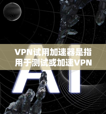 VPN试用加速器是指用于测试或加速VPN网络连接的工具。这些加速器通常提供多种配置和选项,帮助用户更好地体验VPN服务。以下是一些常见的VPN试用加速器及其特点