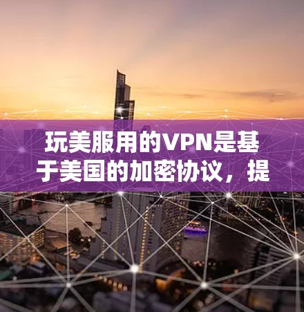 玩美服用的VPN是基于美国的加密协议,提供安全的VPN服务。以下是详细的步骤和注意事项