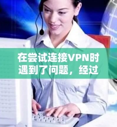 在尝试连接VPN时遇到了问题,经过仔细检查和调整,以下是解决该问题的步骤