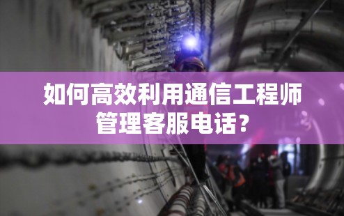 如何高效利用通信工程师管理客服电话?