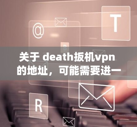 关于 death扳机vpn 的地址,可能需要进一步的上下文信息来提供准确的信息。以下是一些可能的解释