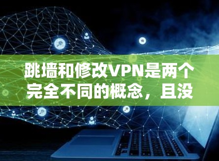 跳墙和修改VPN是两个完全不同的概念,且没有直接的关联。以下是它们的详细区分