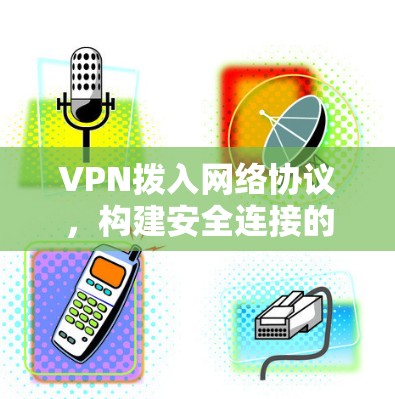 VPN拨入网络协议,构建安全连接的现代网络基础