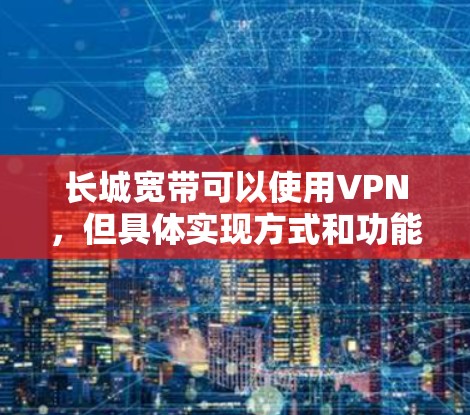 长城宽带可以使用VPN,但具体实现方式和功能取决于您的需求和配置。以下是详细的步骤和注意事项