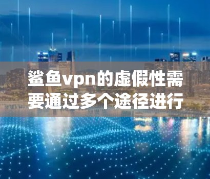 鲨鱼vpn的虚假性需要通过多个途径进行验证。以下是一些步骤