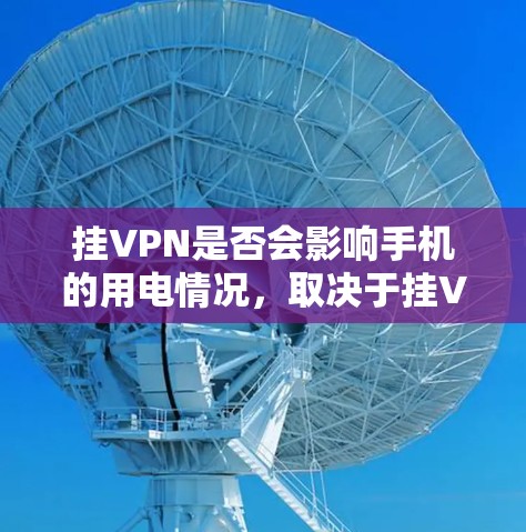 挂VPN是否会影响手机的用电情况,取决于挂VPN的时间、频率、使用频率以及个人的用电习惯和预算。以下是详细的分析
