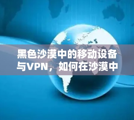 黑色沙漠中的移动设备与VPN,如何在沙漠中高效通信?