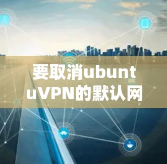 要取消ubuntuVPN的默认网关,您可以按照以下几种方法操作