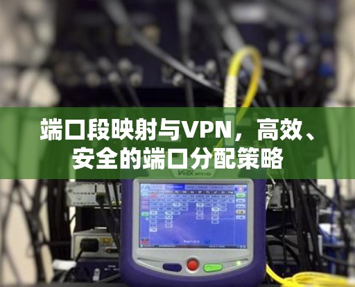 端口段映射与VPN,高效、安全的端口分配策略