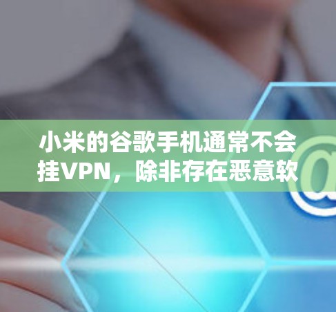 小米的谷歌手机通常不会挂VPN,除非存在恶意软件感染。以下是解决此类问题的步骤