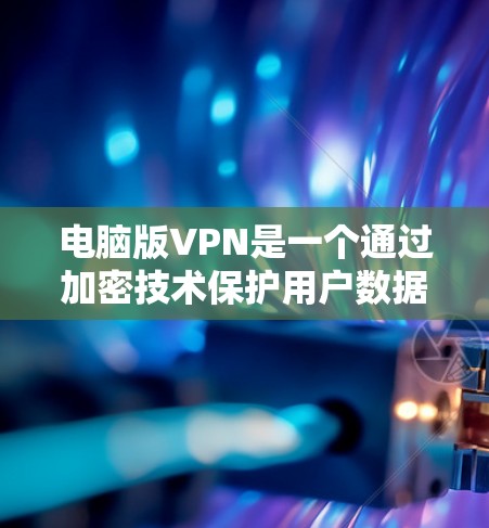 电脑版VPN是一个通过加密技术保护用户数据的安全网络服务,适用于在知乎等问答平台上连接到远程服务器或进行特定操作。以下是对电脑版VPN的详细指南