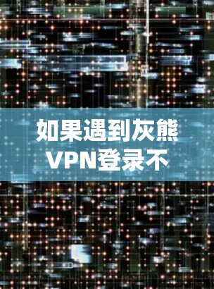 如果遇到灰熊VPN登录不了的问题,可以按照以下步骤进行排查和解决
