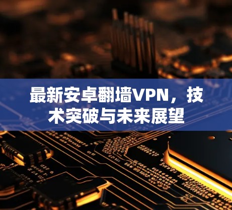 最新安卓翻墙VPN,技术突破与未来展望