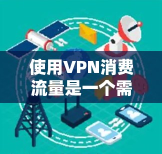 使用VPN消费流量是一个需要综合考虑的因素,建议按照以下步骤进行