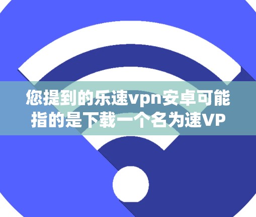 您提到的乐速vpn安卓可能指的是下载一个名为速VPN或乐速VPN的软件,但需要明确具体指的是什么,因为速、vpn、安卓这些术语可能有不同的含义或用途