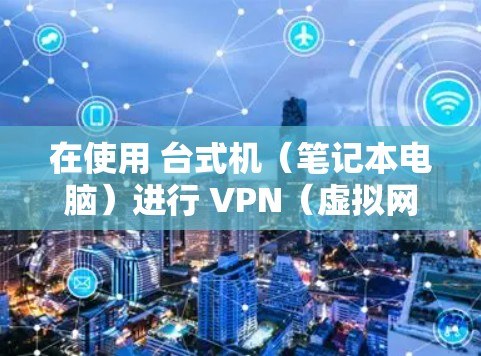 在使用 台式机(笔记本电脑)进行 VPN(虚拟网络连接)时,挂VPN(即连接失败或网络不稳定)是一个常见问题。以下是可能导致这种情况的常见原因及解决办法
