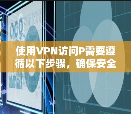 使用VPN访问P需要遵循以下步骤,确保安全和正确性