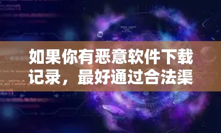 如果你有恶意软件下载记录,最好通过合法渠道下载软件,避免购买未经批准的恶意软件。同时,避免在下载软件前检查来源,以免感染恶意软件