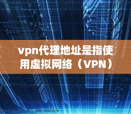 vpn代理地址是指使用虚拟网络(VPN)服务时,通过特定服务器或设备连接到虚拟网络的地址。这些地址通常在虚拟网络中被指定,供用户访问