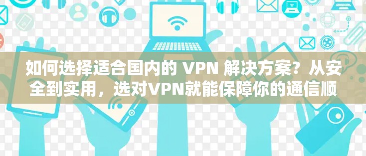 如何选择适合国内的 VPN 解决方案?从安全到实用,选对VPN就能保障你的通信顺畅
