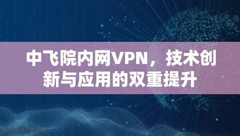 中飞院内网VPN,技术创新与应用的双重提升