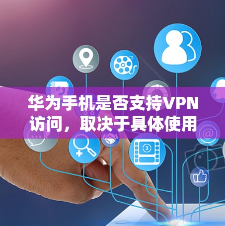 华为手机是否支持VPN访问,取决于具体使用情况和需求。以下是详细的步骤说明