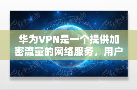 华为VPN是一个提供加密流量的网络服务,用户可以通过华为VPN加速器来下载华为VPN的加密流量。华为VPN提供多种加密方式,如H2、H3、H8等,用户可以根据自己的需求选择合适的版本