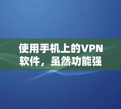 使用手机上的VPN软件,虽然功能强大,但需要综合考虑安全性和用户体验的问题。以下是一些综合性的建议