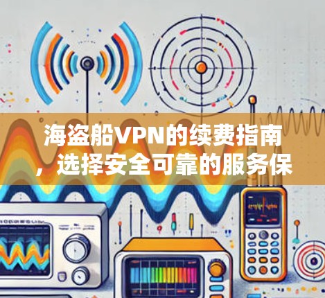 海盗船VPN的续费指南,选择安全可靠的服务保障你的隐私与安全
