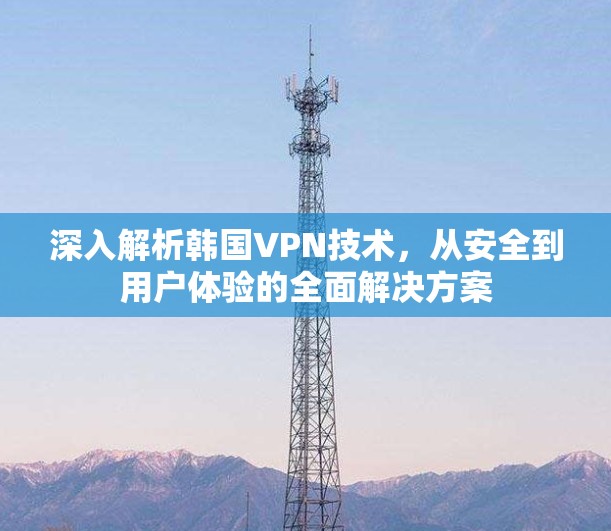 深入解析韩国VPN技术,从安全到用户体验的全面解决方案