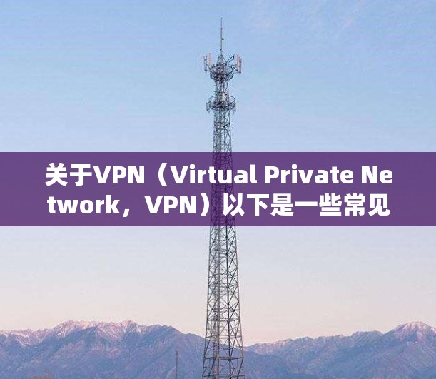 关于VPN(Virtual Private Network,VPN)以下是一些常见的说法和信息
