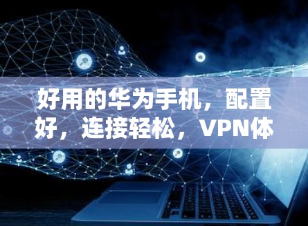 好用的华为手机,配置好,连接轻松,VPN体验更安全