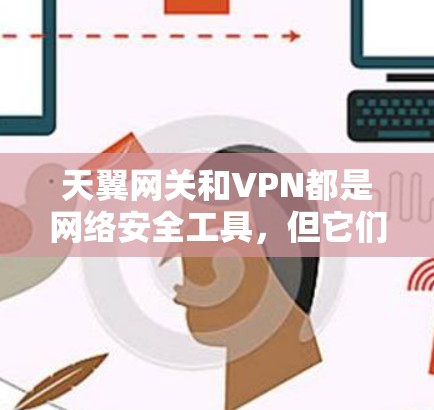 天翼网关和VPN都是网络安全工具,但它们的工作原理和应用场景有所不同。以下是关于它们的区别及可能的问题的分析