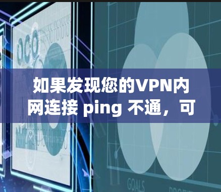 如果发现您的VPN内网连接 ping 不通,可以按照以下步骤进行排查和解决
