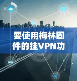 要使用梅林固件的挂VPN功能访问互联网,您可以按照以下步骤操作