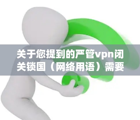 关于您提到的严管vpn闭关锁国(网络用语)需要明确的是,这是一个带有贬义的网络用语,意在批评某些网络管理措施的过激性和不合理性。以下是对这一用语的分析和回应