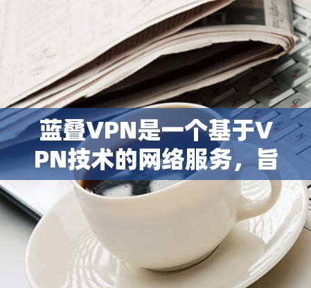 蓝叠VPN是一个基于VPN技术的网络服务,旨在提供安全、可靠的网络连接。以下是使用蓝叠VPN的具体步骤,包括下载、安装、注册和登录流程,以及访问网站等操作