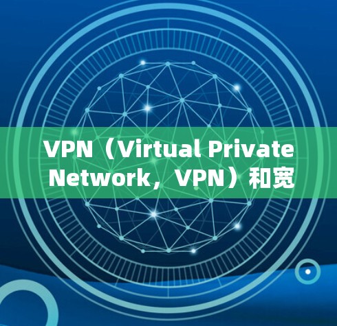 VPN(Virtual Private Network,VPN)和宽带(Broadband)是两个不同的网络技术,虽然都与互联网有关,但它们的用途、功能和应用场景有所不同。以下是它们的区别