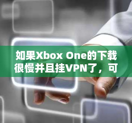 如果Xbox One的下载很慢并且挂VPN了,可能的原因包括以下几点