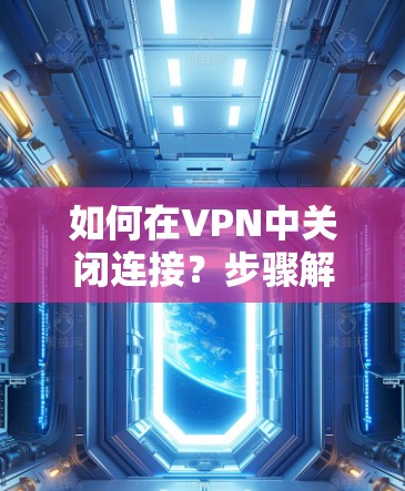 如何在VPN中关闭连接?步骤解析及注意事项