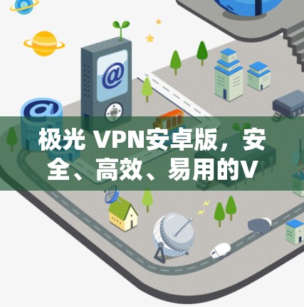 极光 VPN安卓版,安全、高效、易用的VPN解决方案